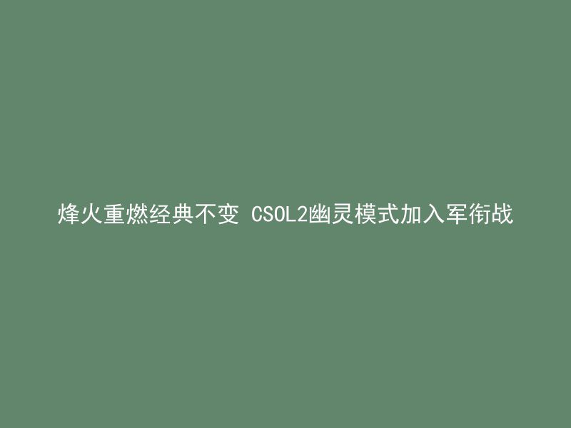 烽火重燃经典不变 CSOL2幽灵模式加入军衔战