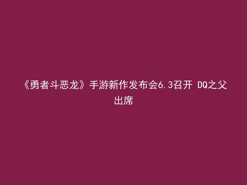 《勇者斗恶龙》手游新作发布会6.3召开 DQ之父出席