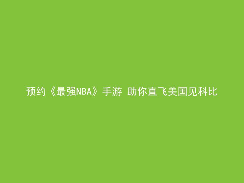 预约《最强NBA》手游 助你直飞美国见科比