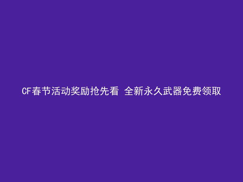 CF春节活动奖励抢先看 全新永久武器免费领取