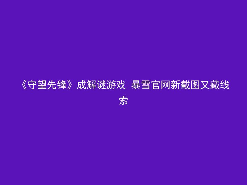 《守望先锋》成解谜游戏 暴雪官网新截图又藏线索