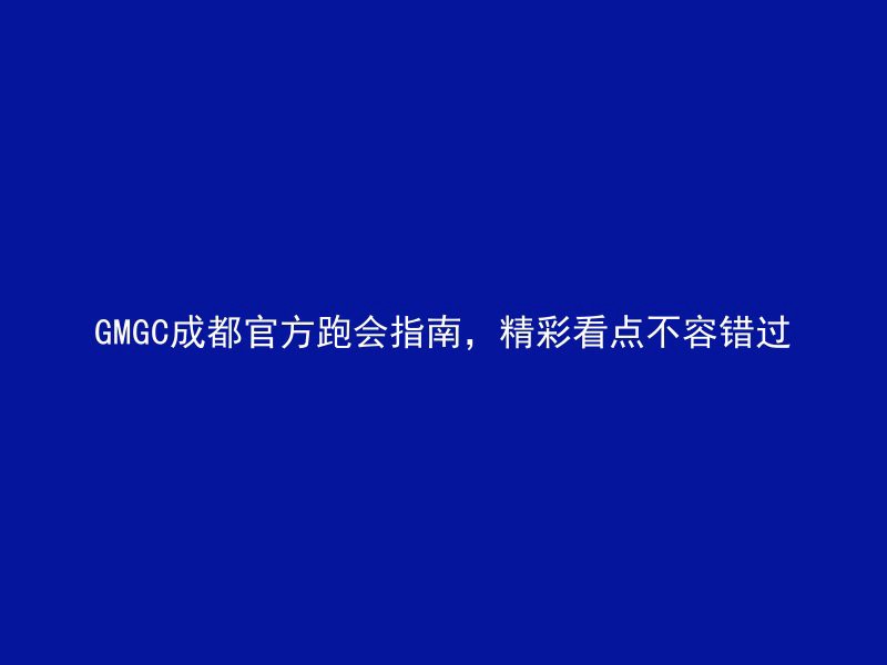 GMGC成都官方跑会指南，精彩看点不容错过