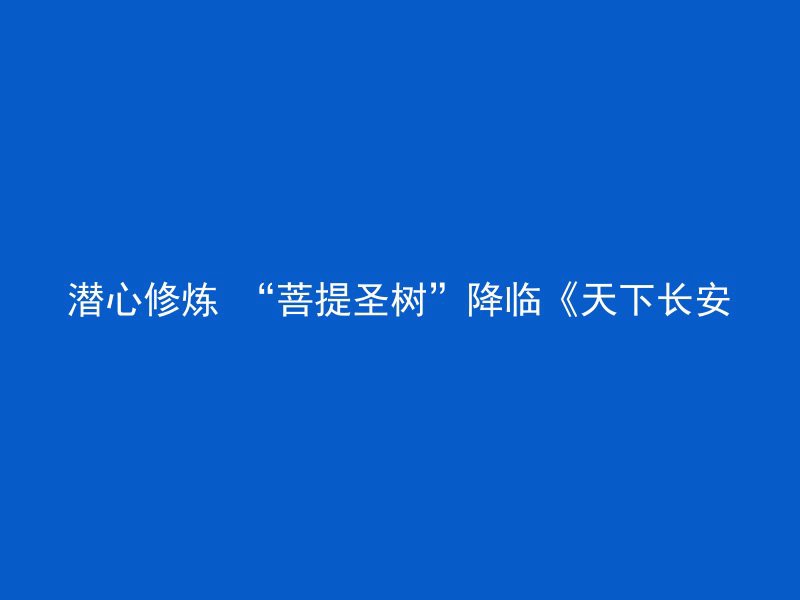 潜心修炼 “菩提圣树”降临《天下长安