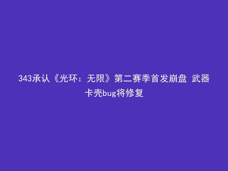 343承认《光环：无限》第二赛季首发崩盘 武器卡壳bug将修复