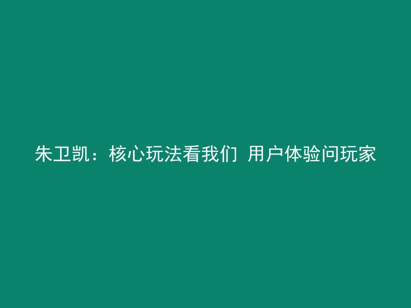 朱卫凯：核心玩法看我们 用户体验问玩家