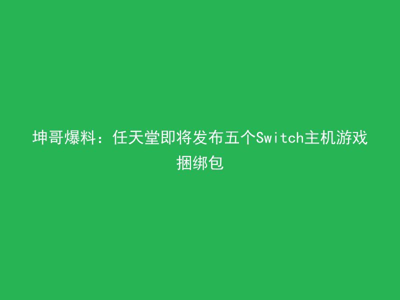 坤哥爆料：任天堂即将发布五个Switch主机游戏捆绑包