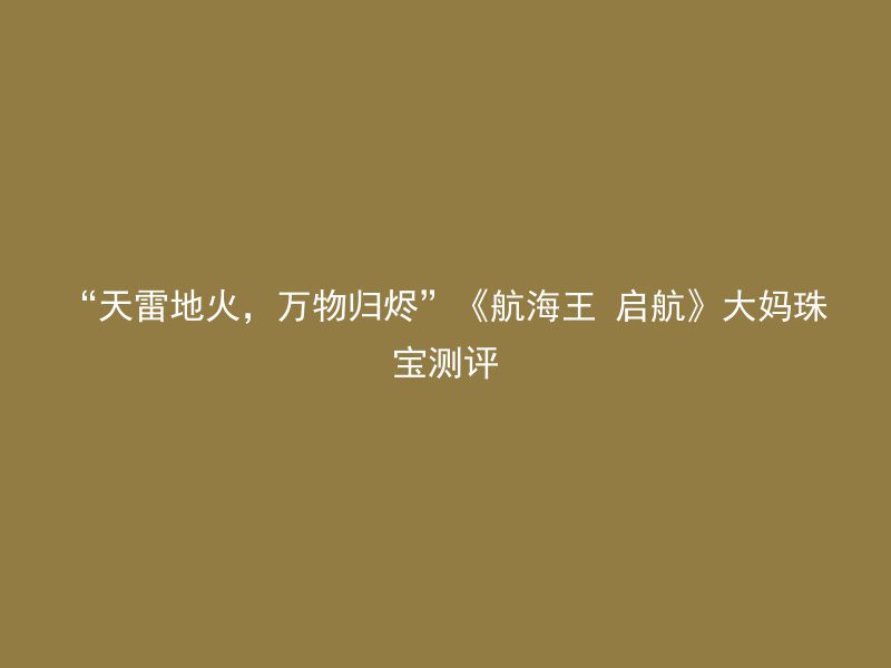 “天雷地火，万物归烬”《航海王 启航》大妈珠宝测评