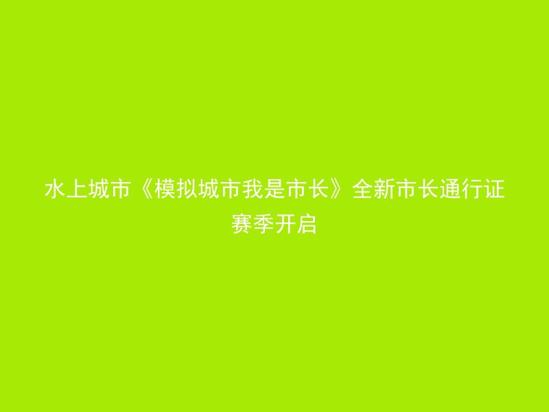 水上城市《模拟城市我是市长》全新市长通行证赛季开启