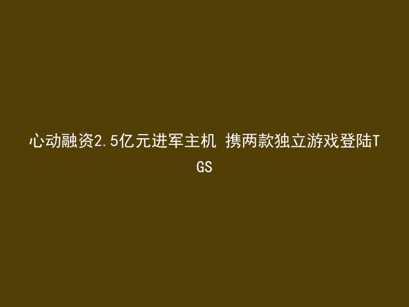 心动融资2.5亿元进军主机 携两款独立游戏登陆TGS