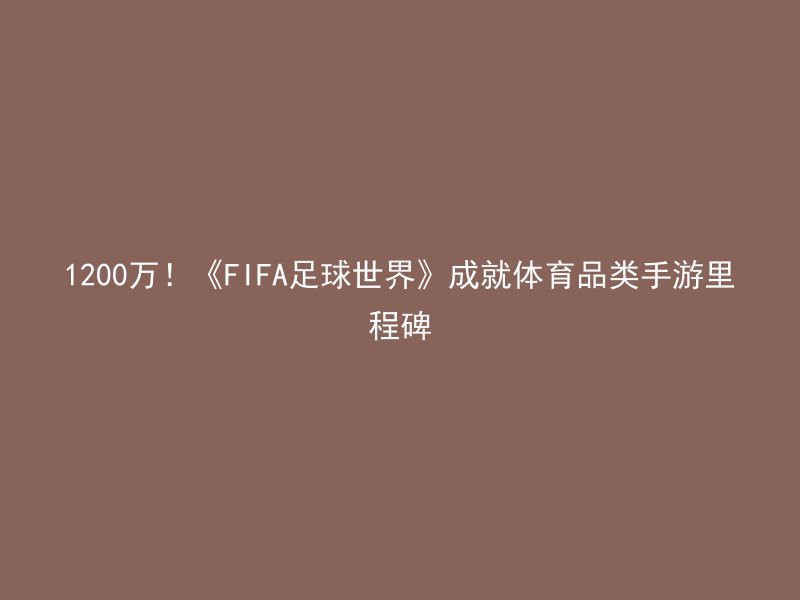 1200万！《FIFA足球世界》成就体育品类手游里程碑