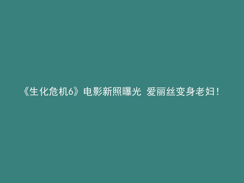 《生化危机6》电影新照曝光 爱丽丝变身老妇！