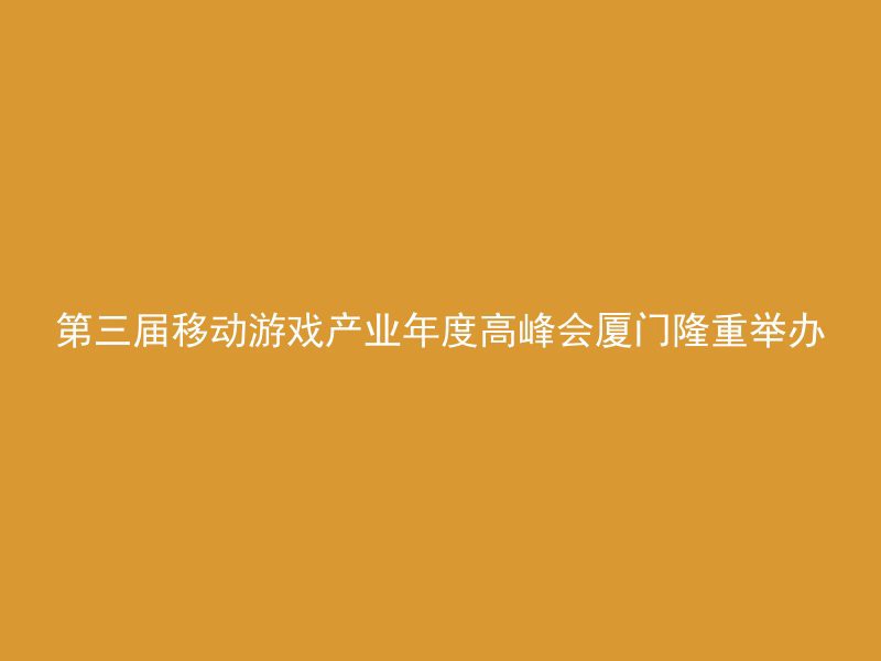 第三届移动游戏产业年度高峰会厦门隆重举办