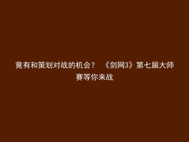 竟有和策划对战的机会？ 《剑网3》第七届大师赛等你来战