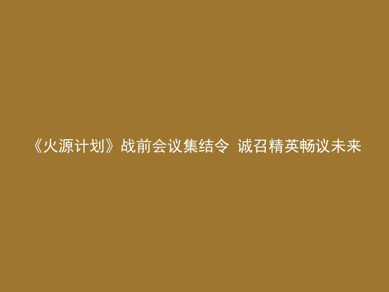 《火源计划》战前会议集结令 诚召精英畅议未来