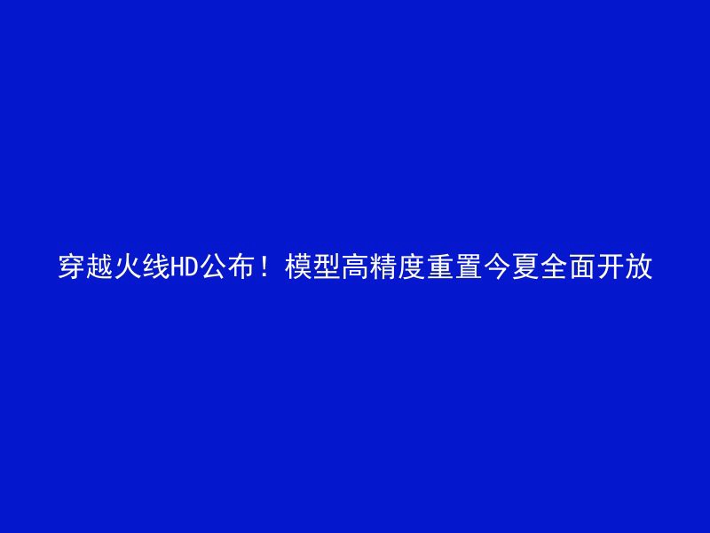 穿越火线HD公布！模型高精度重置今夏全面开放