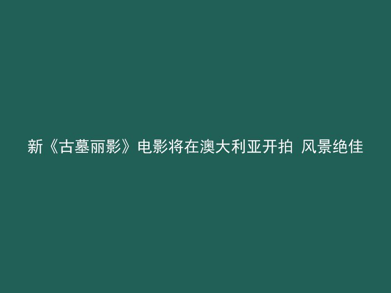 新《古墓丽影》电影将在澳大利亚开拍 风景绝佳