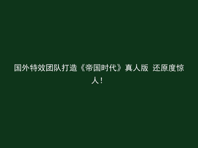 国外特效团队打造《帝国时代》真人版 还原度惊人！