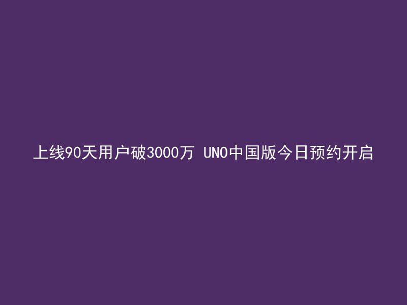 上线90天用户破3000万 UNO中国版今日预约开启