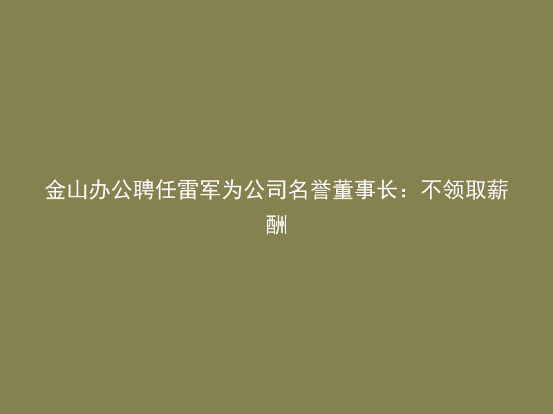 金山办公聘任雷军为公司名誉董事长：不领取薪酬