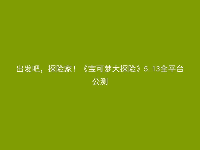 出发吧，探险家！《宝可梦大探险》5.13全平台公测