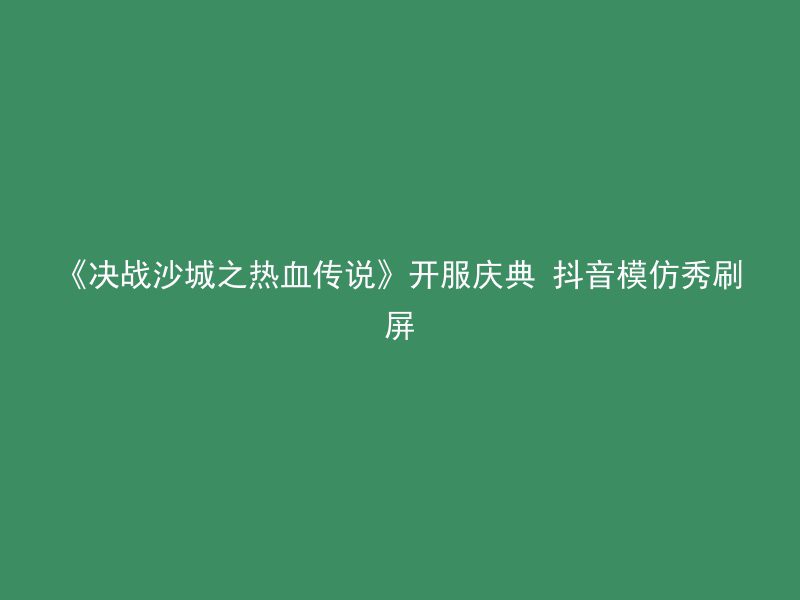 《决战沙城之热血传说》开服庆典 抖音模仿秀刷屏