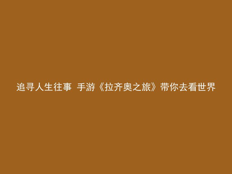 追寻人生往事 手游《拉齐奥之旅》带你去看世界