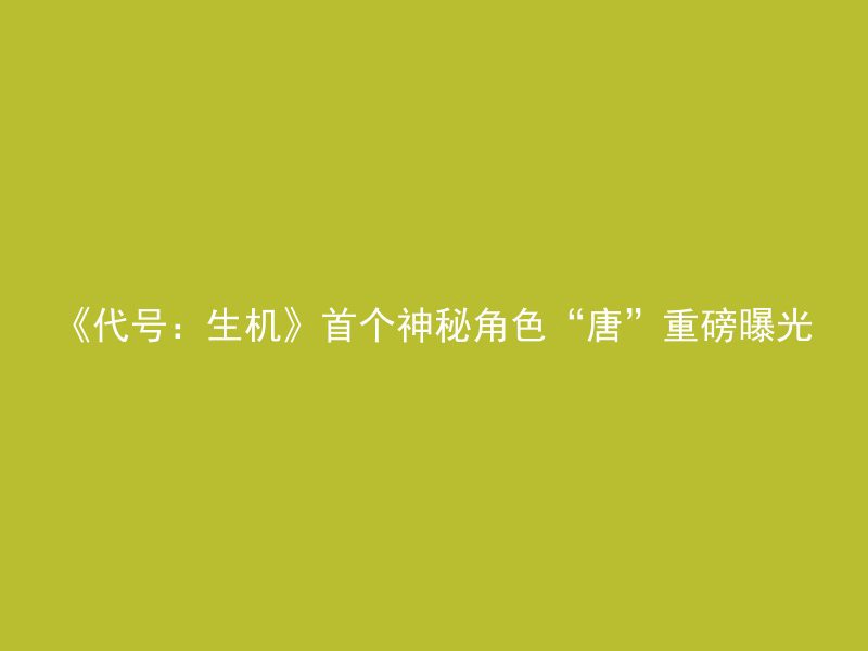 《代号：生机》首个神秘角色“唐”重磅曝光