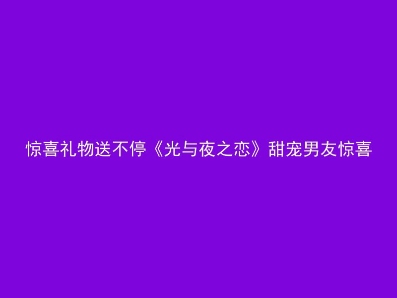 惊喜礼物送不停《光与夜之恋》甜宠男友惊喜