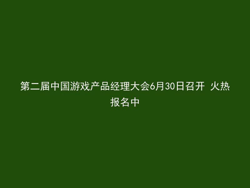 第二届中国游戏产品经理大会6月30日召开 火热报名中