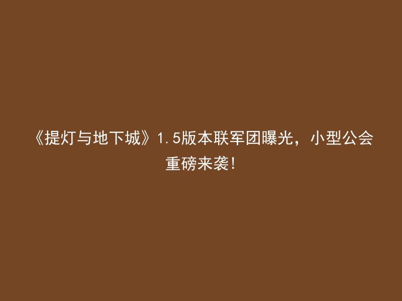 《提灯与地下城》1.5版本联军团曝光，小型公会重磅来袭!