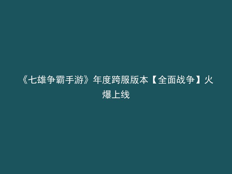 《七雄争霸手游》年度跨服版本【全面战争】火爆上线