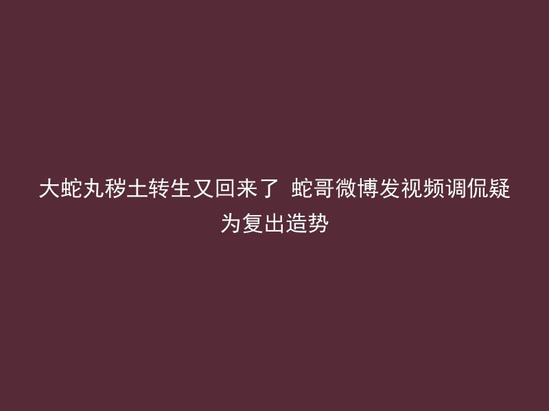 大蛇丸秽土转生又回来了 蛇哥微博发视频调侃疑为复出造势