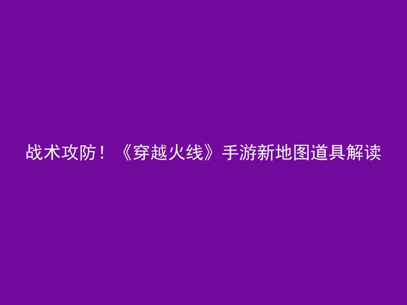 战术攻防！《穿越火线》手游新地图道具解读