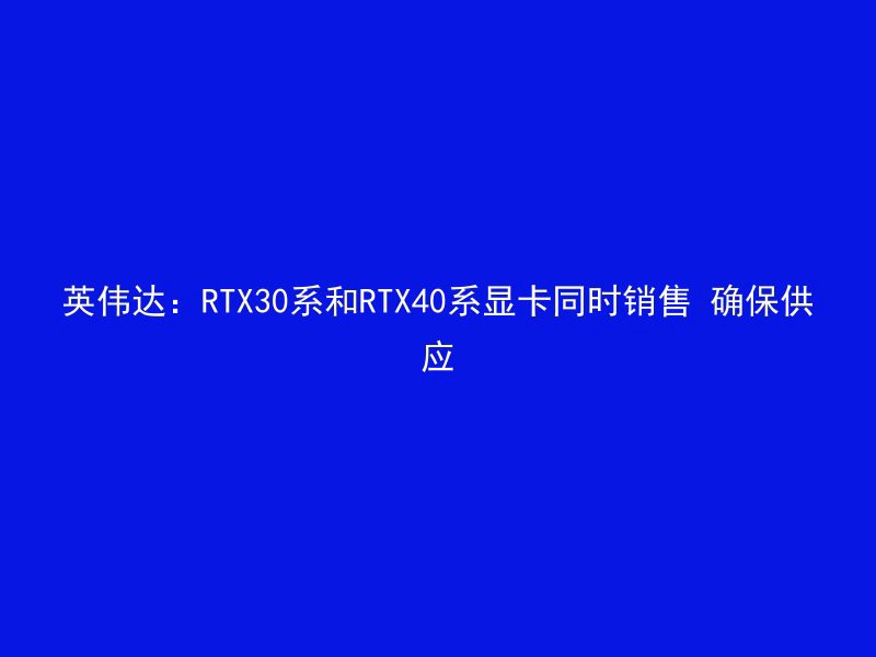 英伟达：RTX30系和RTX40系显卡同时销售 确保供应