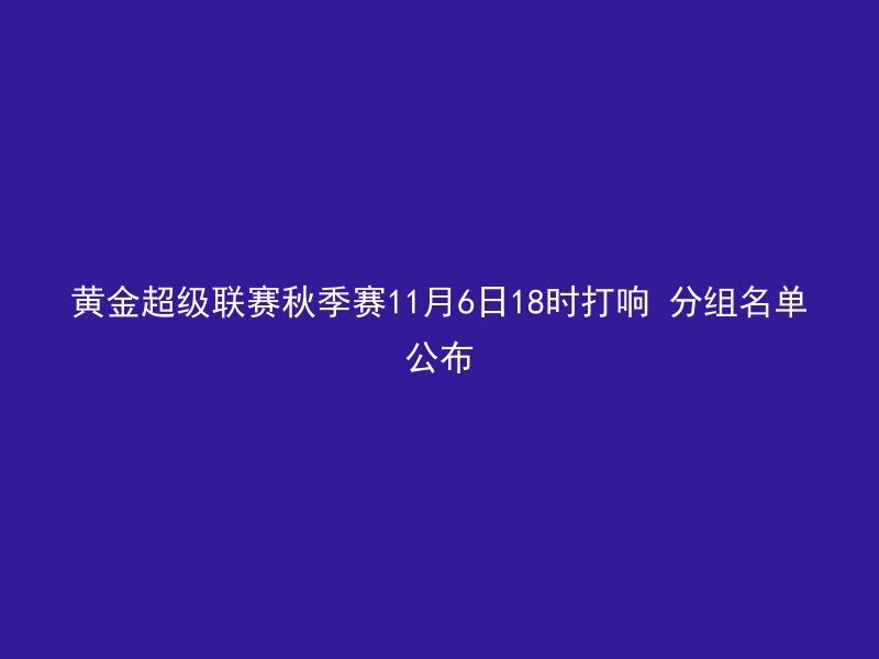 黄金超级联赛秋季赛11月6日18时打响 分组名单公布