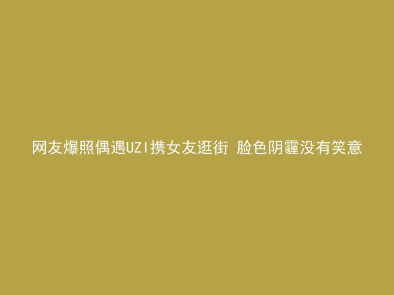 网友爆照偶遇UZI携女友逛街 脸色阴霾没有笑意