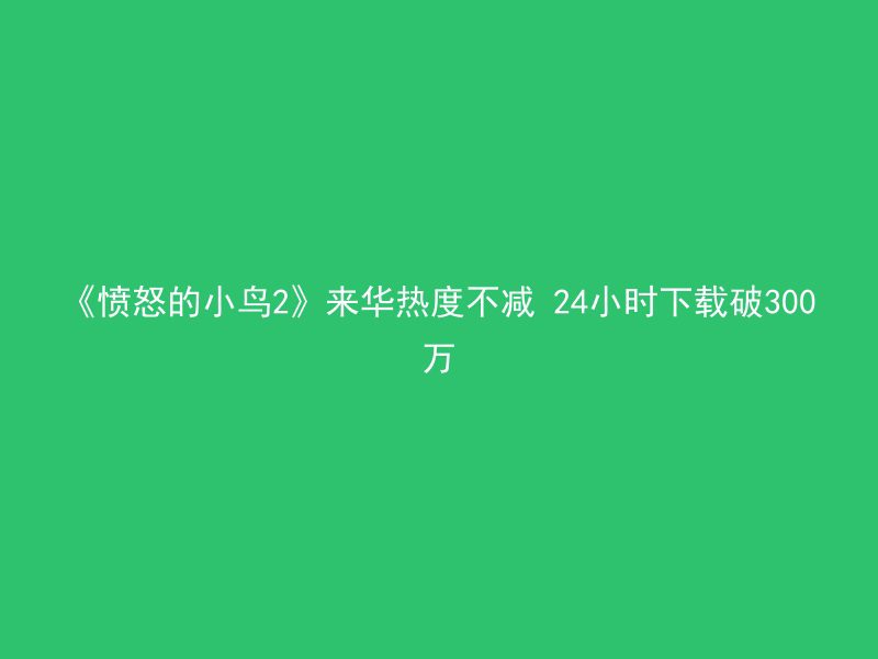 《愤怒的小鸟2》来华热度不减 24小时下载破300万