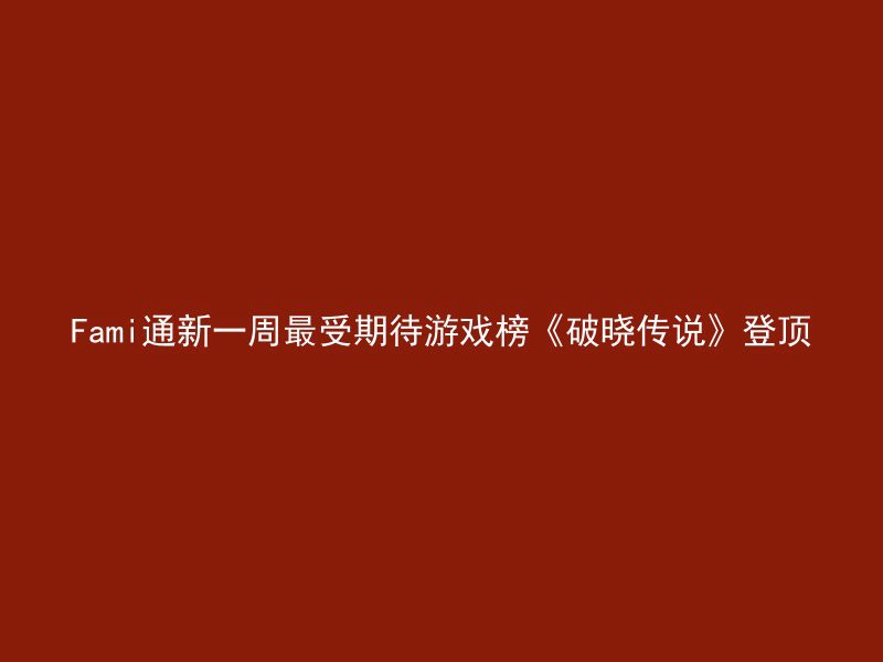 Fami通新一周最受期待游戏榜《破晓传说》登顶