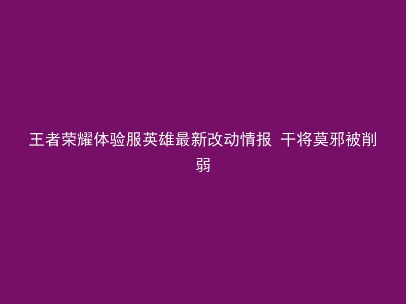 王者荣耀体验服英雄最新改动情报 干将莫邪被削弱