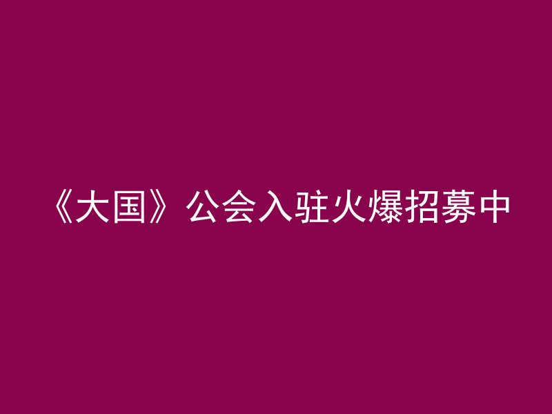 《大国》公会入驻火爆招募中