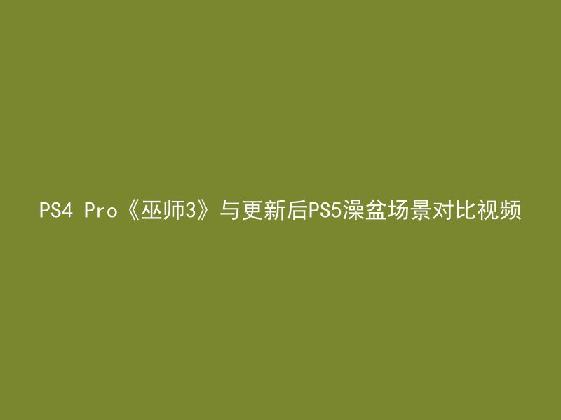 PS4 Pro《巫师3》与更新后PS5澡盆场景对比视频