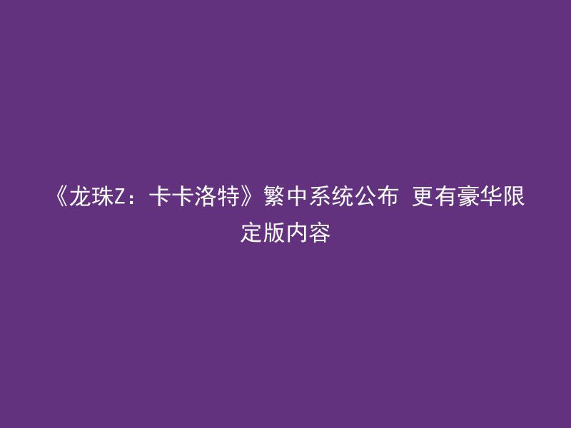 《龙珠Z：卡卡洛特》繁中系统公布 更有豪华限定版内容