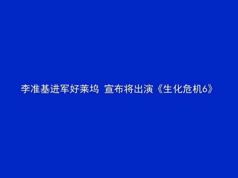 李准基进军好莱坞 宣布将出演《生化危机6》