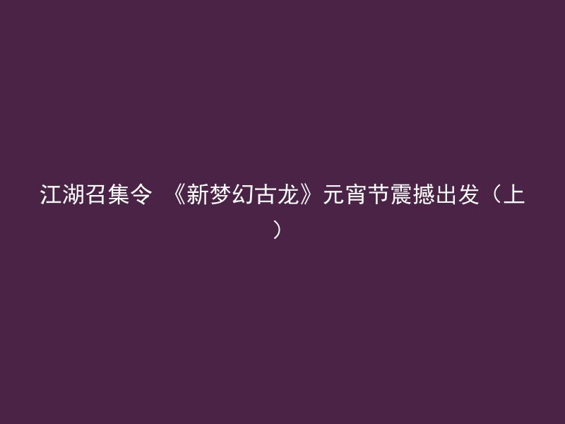 江湖召集令 《新梦幻古龙》元宵节震撼出发（上）