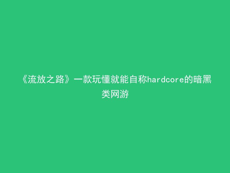 《流放之路》一款玩懂就能自称hardcore的暗黑类网游