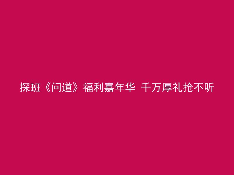 探班《问道》福利嘉年华 千万厚礼抢不听