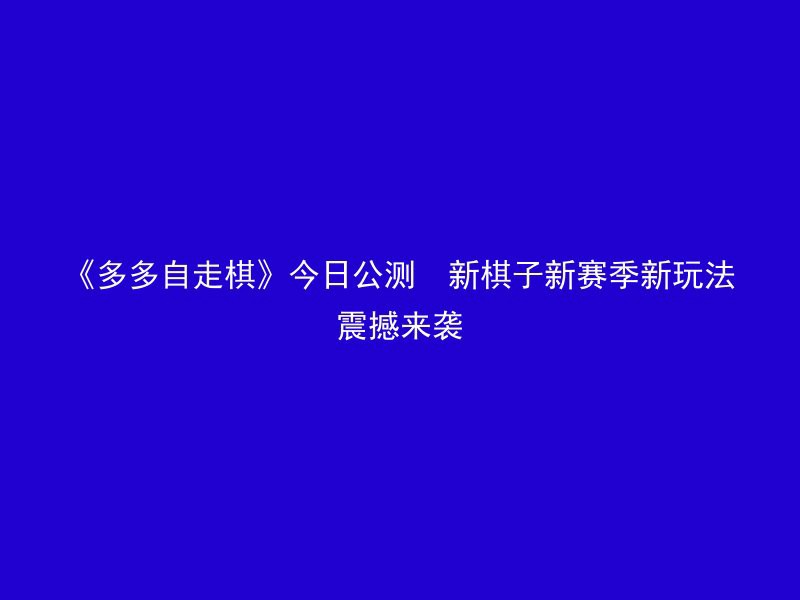 《多多自走棋》今日公测  新棋子新赛季新玩法震撼来袭