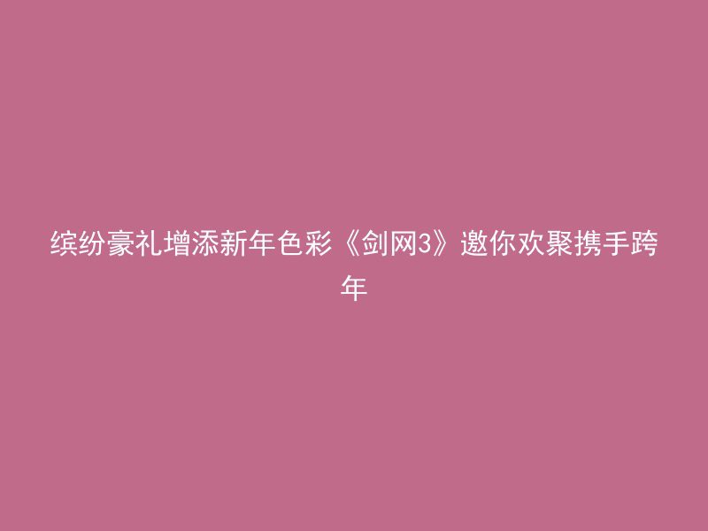 缤纷豪礼增添新年色彩《剑网3》邀你欢聚携手跨年