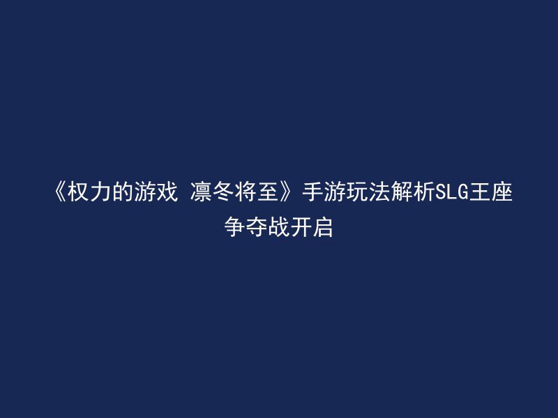 《权力的游戏 凛冬将至》手游玩法解析SLG王座争夺战开启