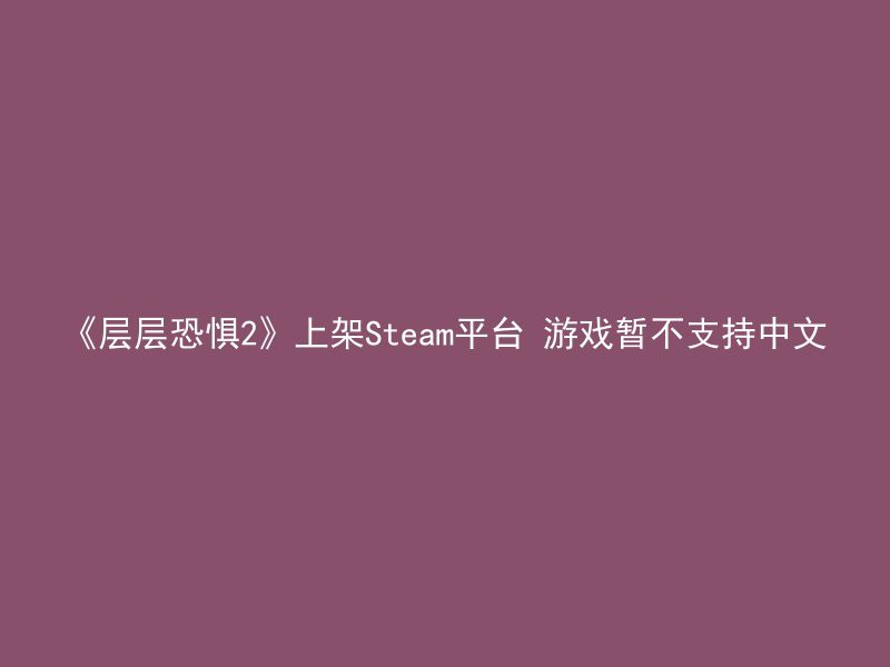 《层层恐惧2》上架Steam平台 游戏暂不支持中文